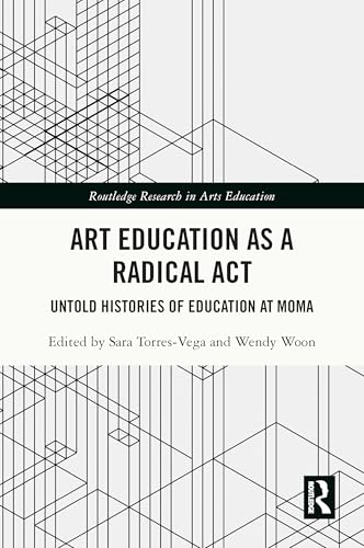 Art Education As a Radical Act: Untold Histories of Education at Moma (Routledge Research in Arts Education)