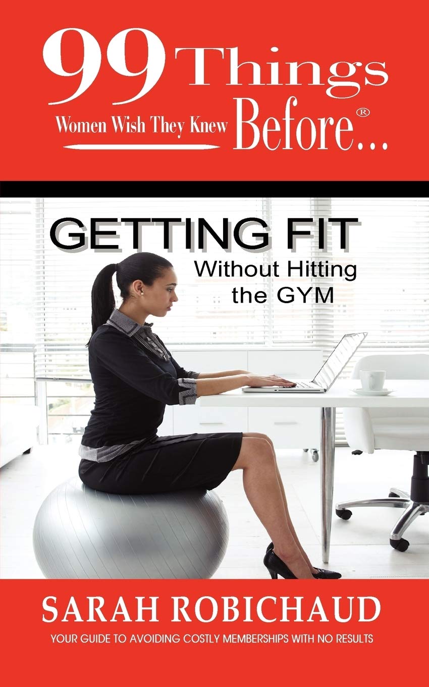 99 Things Women Wish They Knew Before Getting Fit Without the Gym by Sarah Robichaud (Author), Jennifer Kennedy Paine (Editor) book cover