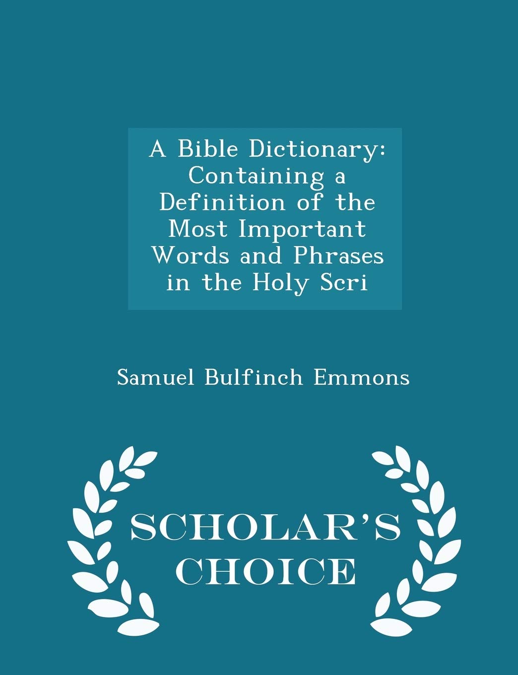 A Bible Dictionary: Containing a Definition of the Most Important Words and Phrases in the Holy Scri - Scholar's Choice Edition by Samuel Bulfinch Emmons (Author) book cover