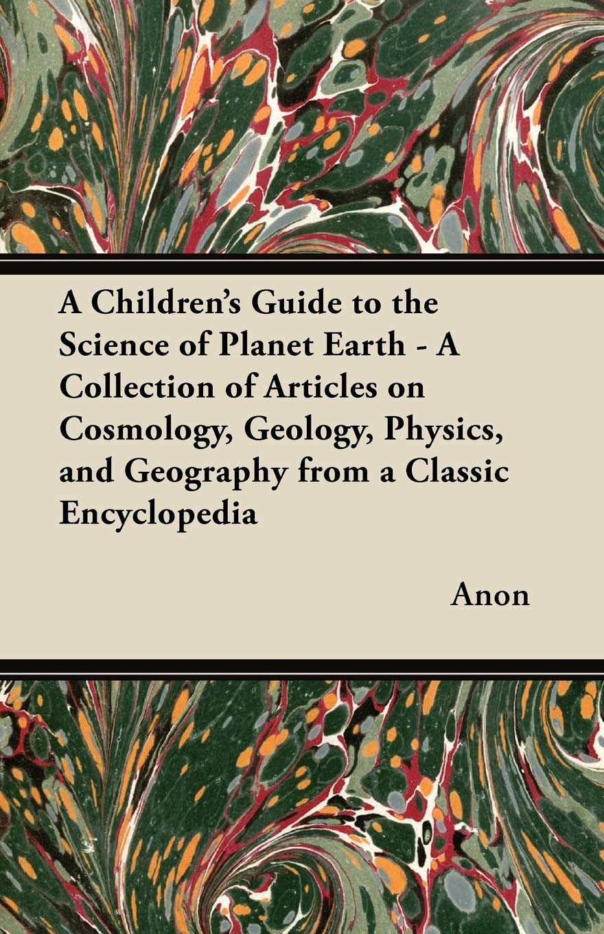 A Children's Guide to the Science of Planet Earth - A Collection of Articles on Cosmology Geology Physics and Geography from a Classic Encyclopedia by Anon (Author) book cover