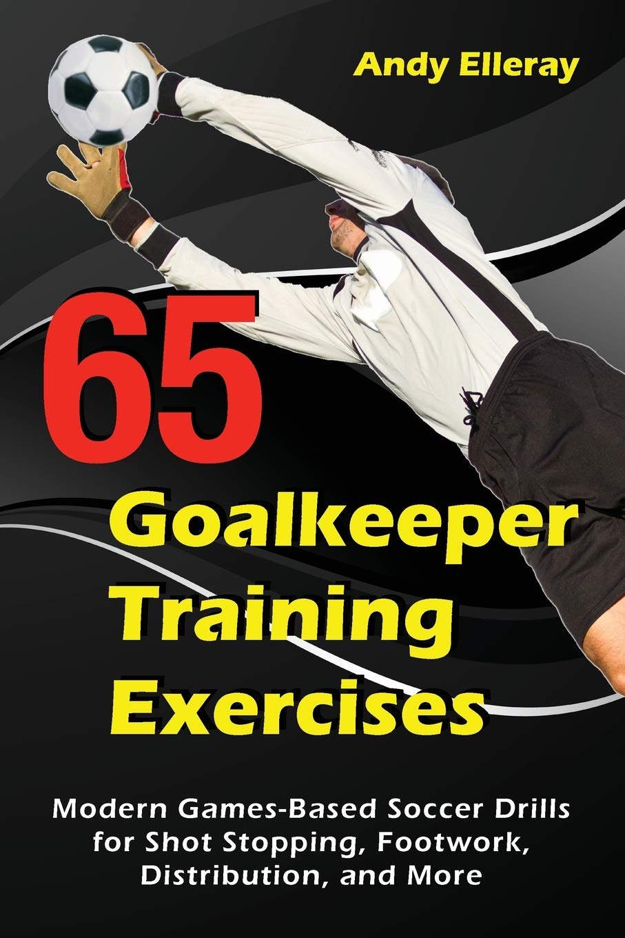 65 Goalkeeper Training Exercises: Modern Games-Based Soccer Drills for Shot Stopping Footwork Distribution and More by Andy Elleray book cover
