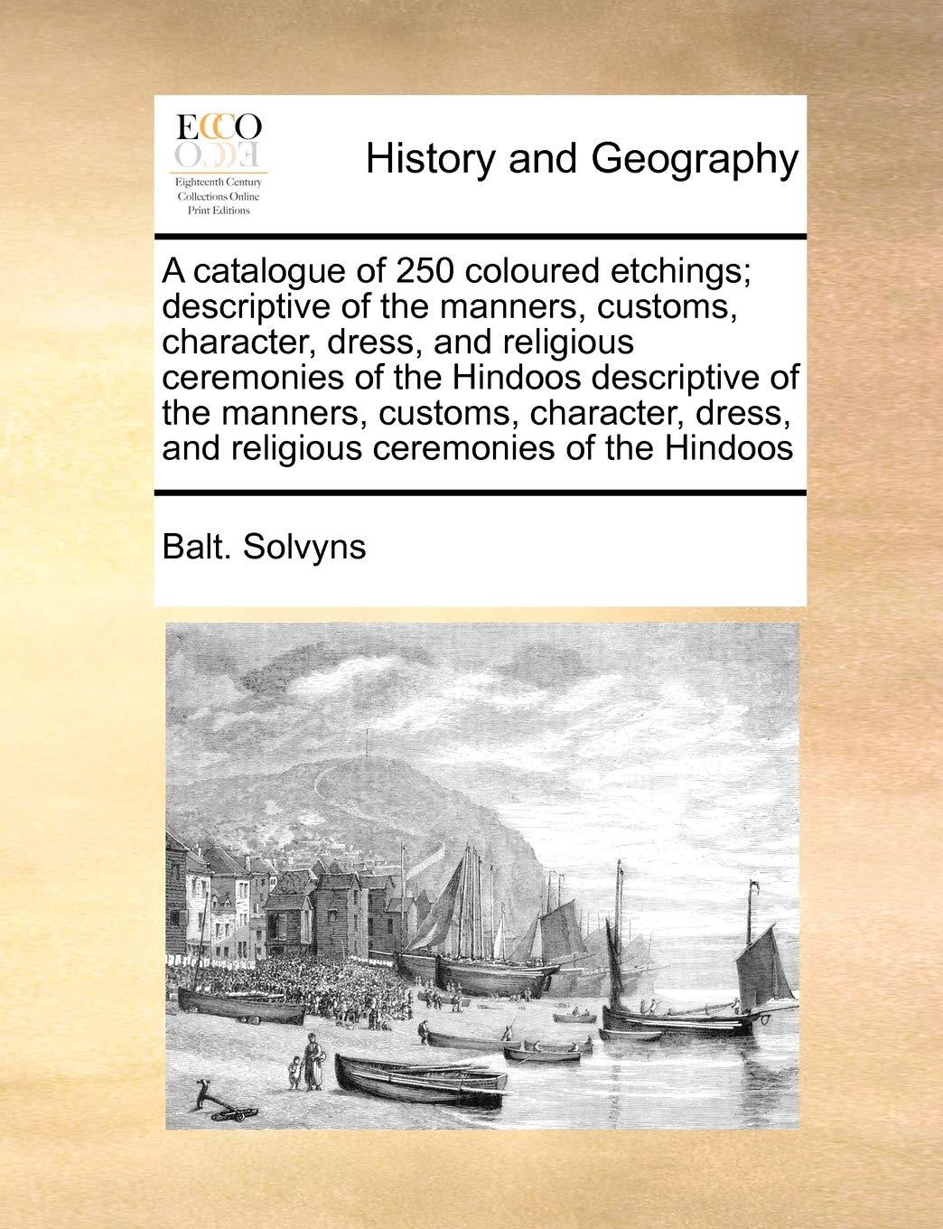 A Catalogue of 250 Coloured Etchings; Descriptive of the Manners Customs Character Dress and Religious Ceremonies of the Hindoos Descriptive of ... and Religious Ceremonies of the Hindoos by Balt Solvyns (Author) book cover