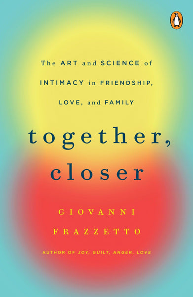 Together, Closer: The Art and Science of Intimacy in Friendship, Love, and Family