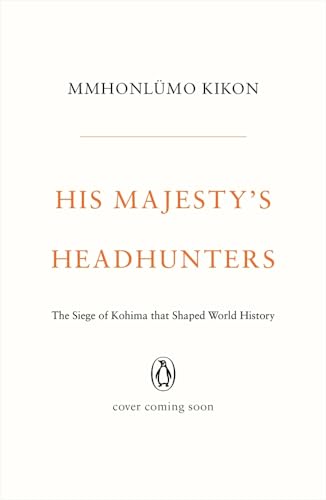 His Majesty’s Headhunters: The Siege Of Kohima That Shaped World History book cover