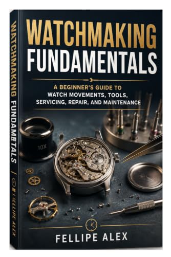 Watchmaking Fundamentals: A Beginner's Guide to Watch Movements, Tools, Servicing, Repair, and Maintenance
