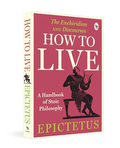 How to Live - A Handbook of Stoic Philosophy: Discourses and The Enchiridion by Epictetus (Enchiridion and Discourses)