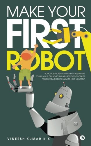 Make Your First Robot: 1. Robotics programming for beginners. 2. Foster your Creativity using Inexpensive Robots. 3. Program a Robotic arm to help yourself. by Vineesh Kumar K K book cover
