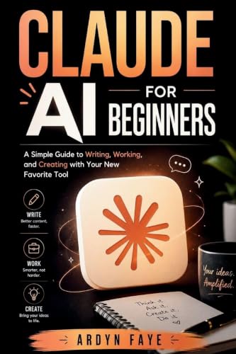 Claude Ai for Beginners: A Simple Guide to Writing, Working, and Creating with Your New Favorite Tool