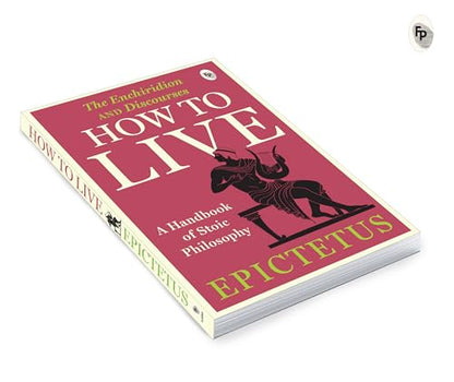 How to Live - A Handbook of Stoic Philosophy: Discourses and The Enchiridion by Epictetus (Enchiridion and Discourses)