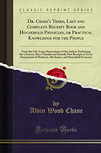 Dr. Chase's Third, Last and Complete Receipt Book and Household Physician, or Practical Knowledge for the People: From the Life-Long Observations of ... New Receipts in Every Department of Medicin