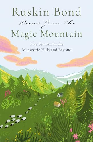 Scenes from the Magic Mountain: Five Seasons in the Mussoorie Hills and Beyond