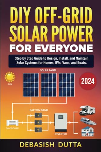 DIY Off-Grid Solar Power for Everyone : Step by Step Guide to Design, Install, and Maintain Solar Systems for Homes, RVs, Vans, and Boats