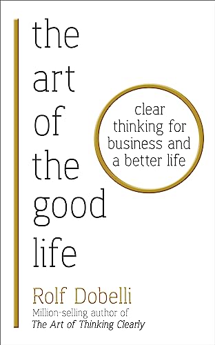 THE ART OF THE GOOD LIFE: CLEAR THINKING FOR BUSINESS AND A BETTER LIFE book cover