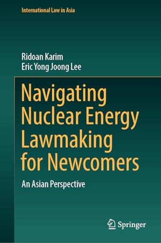 Navigating Nuclear Energy Lawmaking for Newcomers: An Asian Perspective (International Law in Asia)