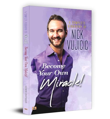 A Complete Biography Of Nick Vujicic : Become Your Own Miracle! by Ashwini Bhatnagar
