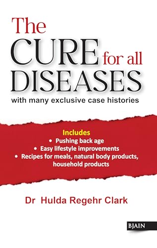The Cure for All Diseases - with Many Exclusive Case Histories Includes Pushing Back Age, Easy Lifestyle Improvements, Recipes For Meals, Natural Body Products Household Products