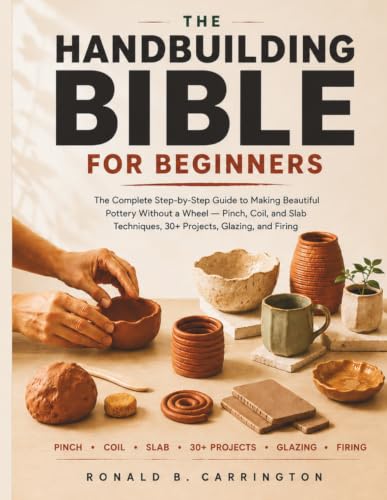 The Hand Building Bible for Beginners: The Complete Step-by-Step Guide to Making Beautiful Pottery Without a Wheel - Pinch, Coil, and Slab Techniques, 30+ Projects, Glazing, and Firing