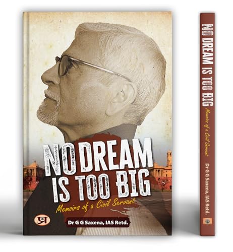 No Dream Is Too Big : Memoirs of a Civil Servant by Dr G G Saxena