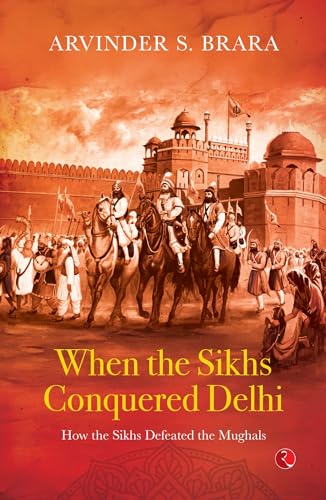 When the Sikhs Conquered Delhi: How the Sikhs Defeated the Mughals