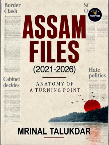 Assam Files (2021-2026): Anatomy of a Turning Point by Mrinal Talukdar