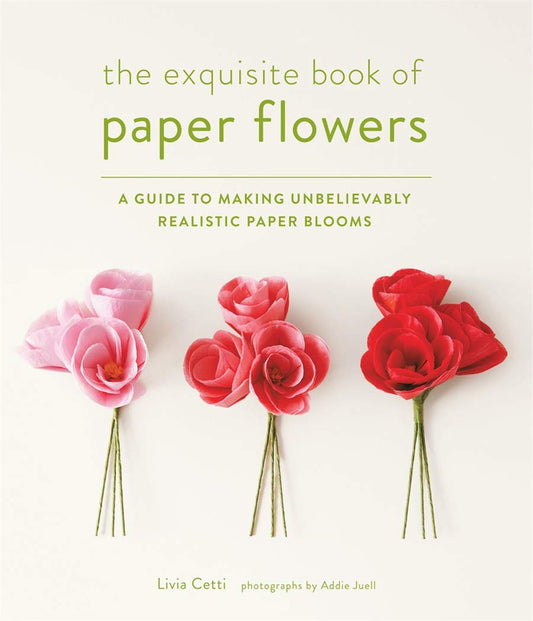 The Exquisite Book of Paper Flowers: A Guide to Making Unbelievably Realistic Paper Blooms book cover
