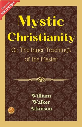 Mystic Christianity; Or, The Inner Teachings of the Master (Illustrated) (Hardcover) (William Walker Atkinson Classics)