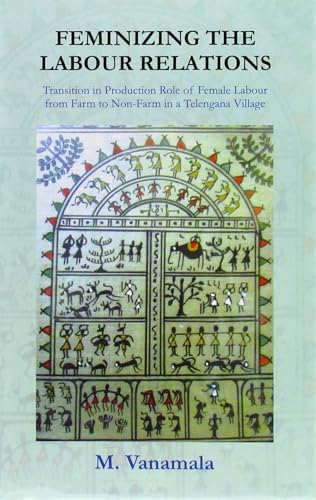 Feminizing the Labour Relations: Transition in Production Role of Female Labour From Farm to Non-Farm in a Telangana Village book cover