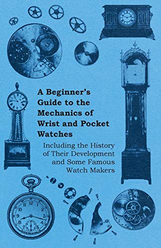A Beginners Guide to the Mechanics of Wrist and Pocket Watches - Including the History of Their Dev book cover