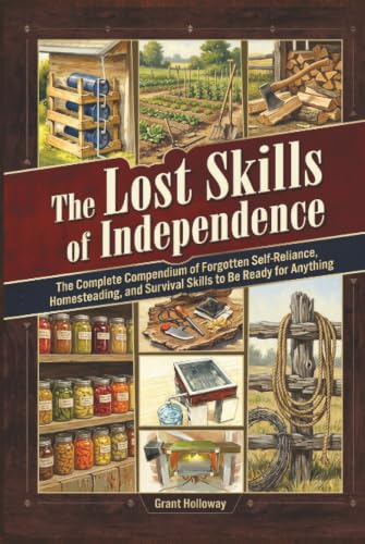 The Lost Skills of Independence: The Complete Compendium of Forgotten Self-Reliance, Homesteading, and Survival Skills to Be Ready for Anything
