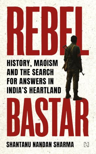 Rebel Bastar: History, Maoism and the Search for Anwers in India's Heartland