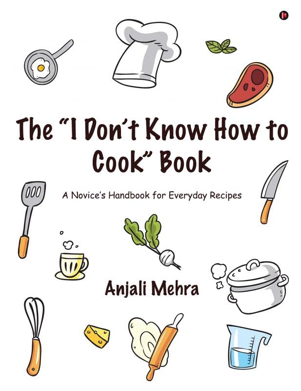 The “I Don’t Know How to Cook” Book : A Novice’s Handbook for Everyday Recipes