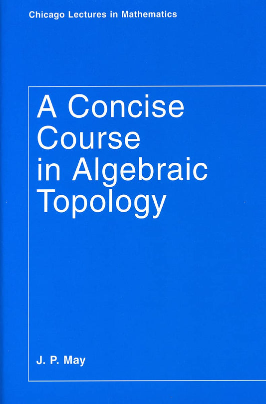 A Concise Course in Algebraic Topology (Chicago Lectures in Mathematics Series CLM (CHUP)) by MAY J.P. (Author) book cover