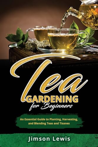 Tea Gardening for Beginners: An Essential Guide to Planting, Harvesting, and Blending Teas and Tisanes