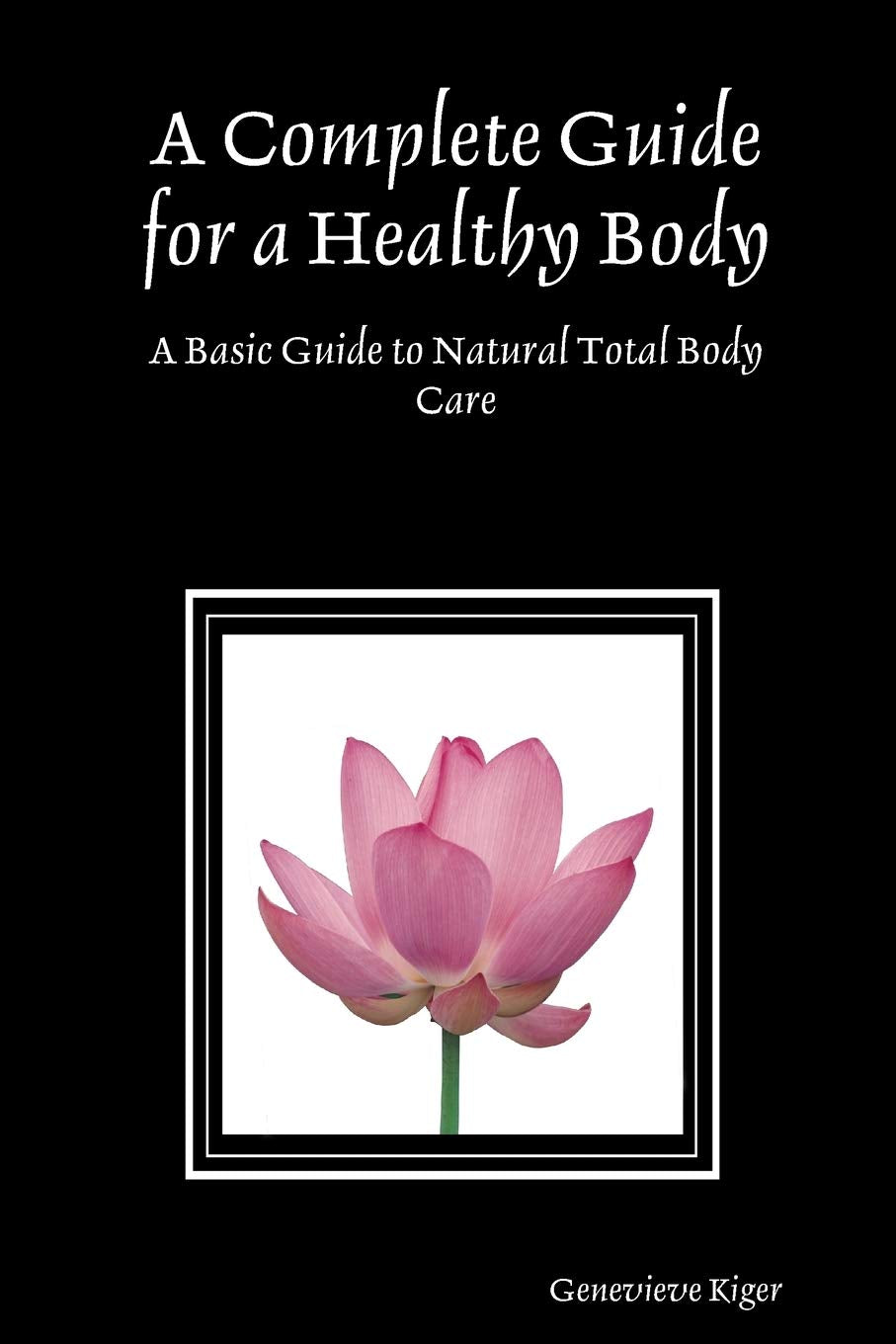 A Complete Guide for a Healthy Body: A Basic Guide to Natural Total Body Care by Genevieve Kiger (Author) book cover