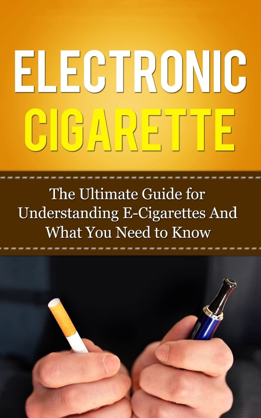 Electronic Cigarette: The Ultimate Guide for Understanding E-cigarettes and What You Need to Know (Vaping Pen)