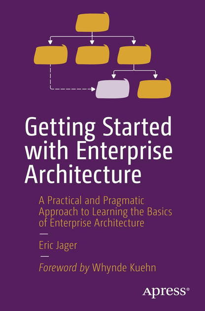 Getting Started With Enterprise Architecture: A Practical and Pragmatic Approach to Learning the Basics of Enterprise Architecture