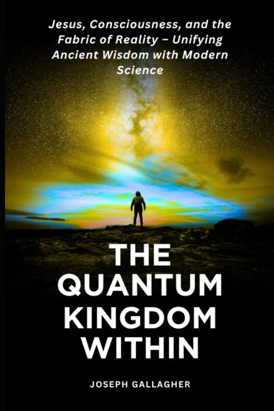 The Quantum Kingdom Within: Jesus, Consciousness, and the Fabric of Reality - Unifying Ancient Wisdom with Modern Science.