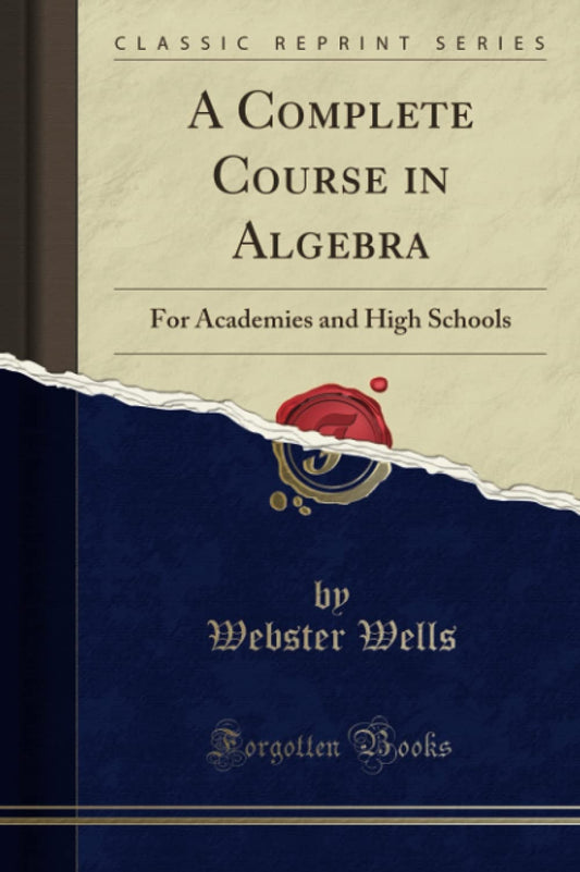 A Complete Course in Algebra: For Academies and High Schools (Classic Reprint) by Webster Wells (Author) book cover