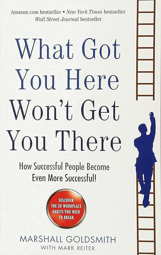What Got You Here Wont Get You There: How Successful People Become Even More Successful 