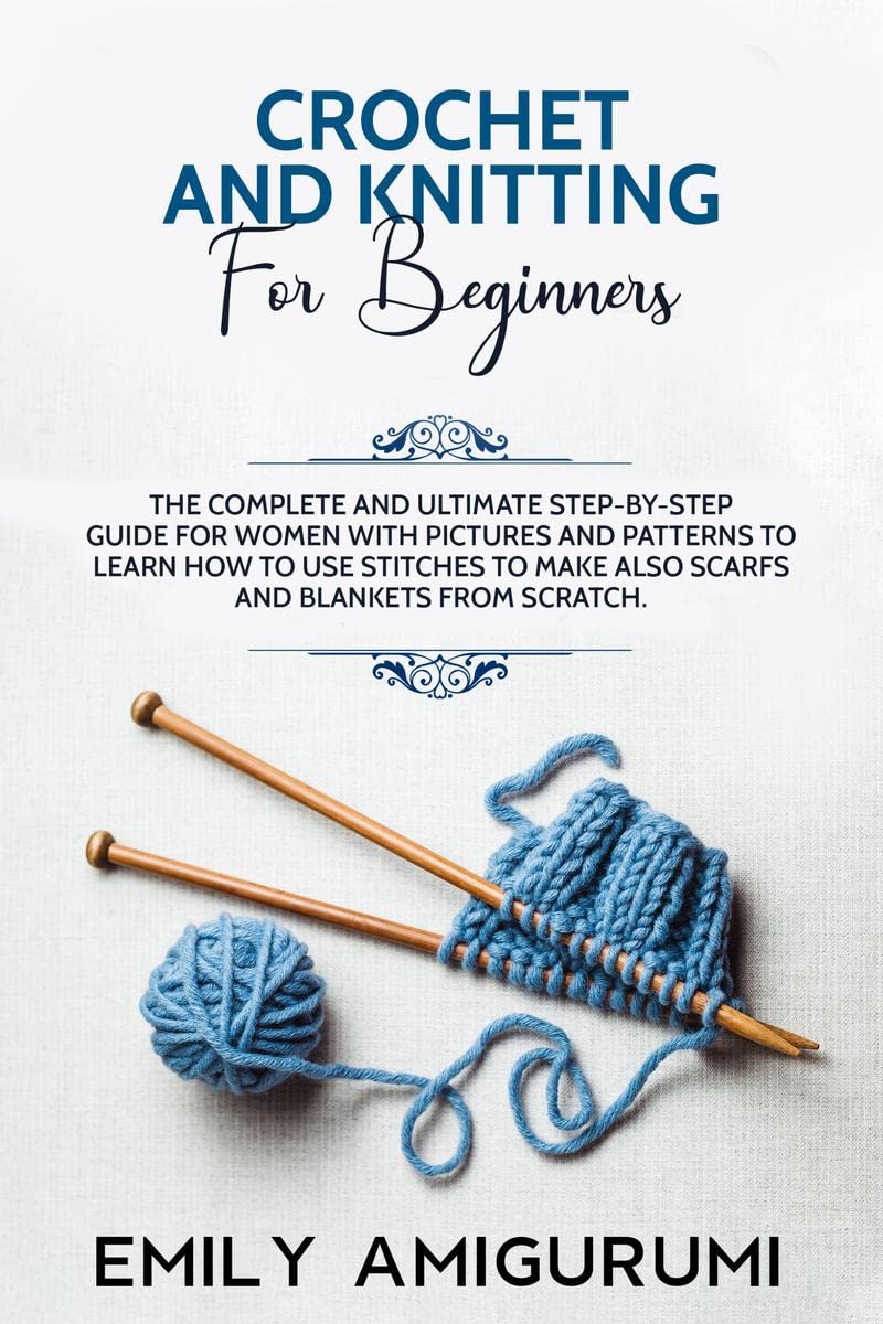 CROCHET AND KNITTING FOR BEGINNERS : The Complete and Ultimate Step-by-Step Guide For Women With Pictures and Patterns To Learn How to Use Stitches to Make Also Scarfs and Blankets From Scratch.