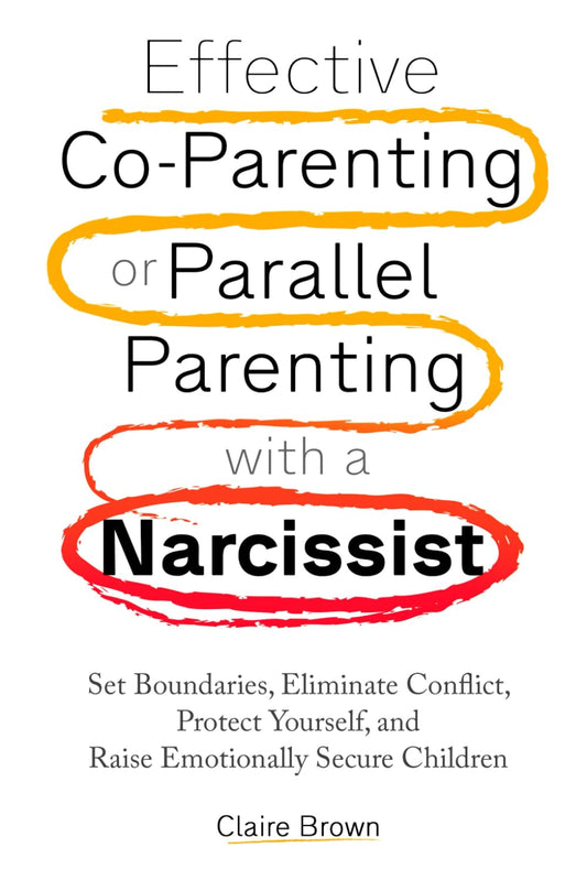 Effective Co-Parenting or Parallel Parenting with a Narcissist: Set Boundaries, Eliminate Conflict, Protect Yourself, and Raise Emotionally Secure Children