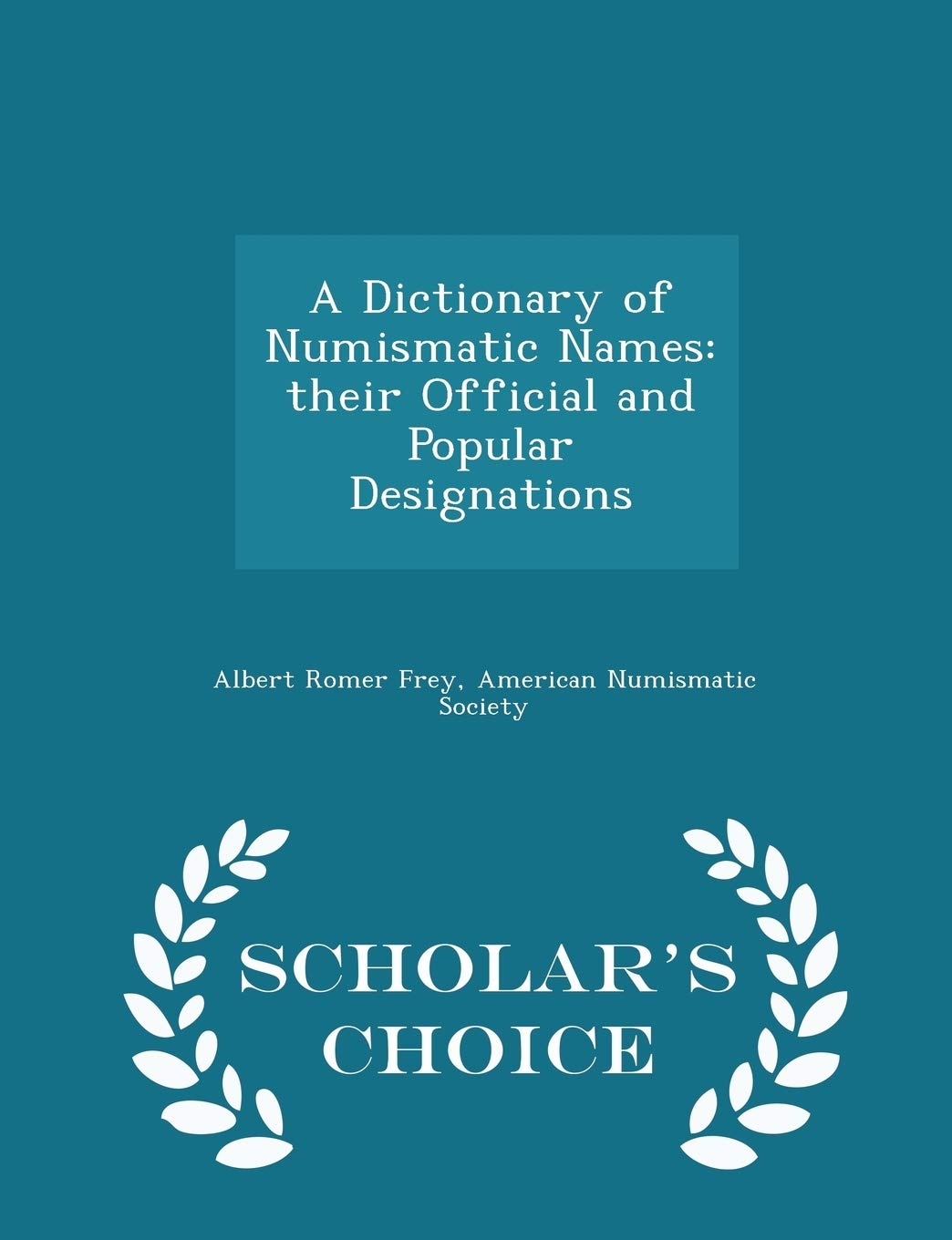 A Dictionary of Numismatic Names: Their Official and Popular Designations - Scholar's Choice Edition by Albert Romer Frey (Author), American Numismatic Society (Creator) book cover