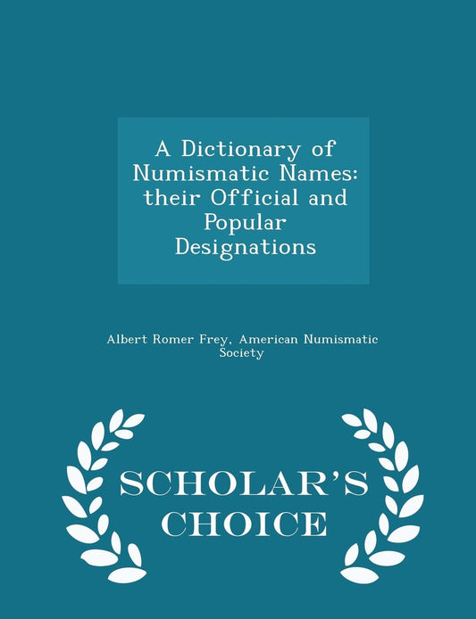 A Dictionary of Numismatic Names: Their Official and Popular Designations - Scholar's Choice Edition by Albert Romer Frey (Author), American Numismatic Society (Creator) book cover