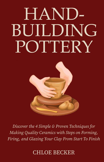 Hand-Building Pottery: Discover the 4 Simple & Proven Techniques for Making Quality Ceramics with Steps on Forming, Firing, and Glazing Your Clay from Start to Finish