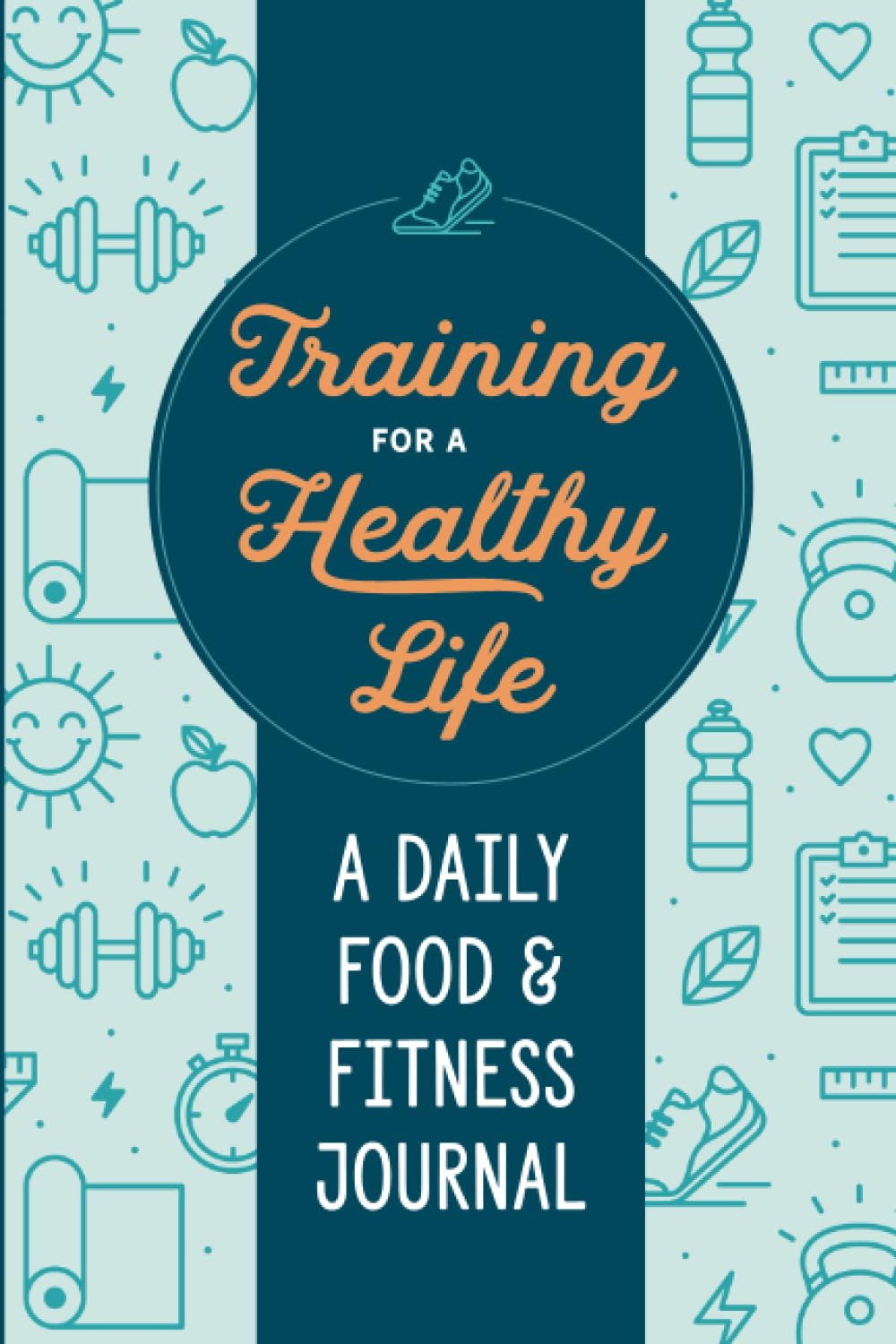 Training for a Healthy Life: A Daily Food and Fitness Journal 