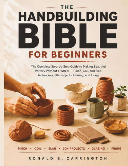 The Hand Building Bible for Beginners: The Complete Step-by-Step Guide to Making Beautiful Pottery Without a Wheel - Pinch, Coil, and Slab Techniques, 30+ Projects, Glazing, and Firing