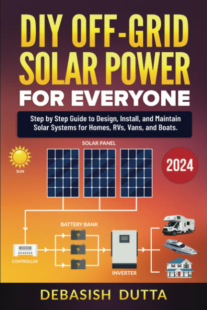 DIY Off-Grid Solar Power for Everyone : Step by Step Guide to Design, Install, and Maintain Solar Systems for Homes, RVs, Vans, and Boats