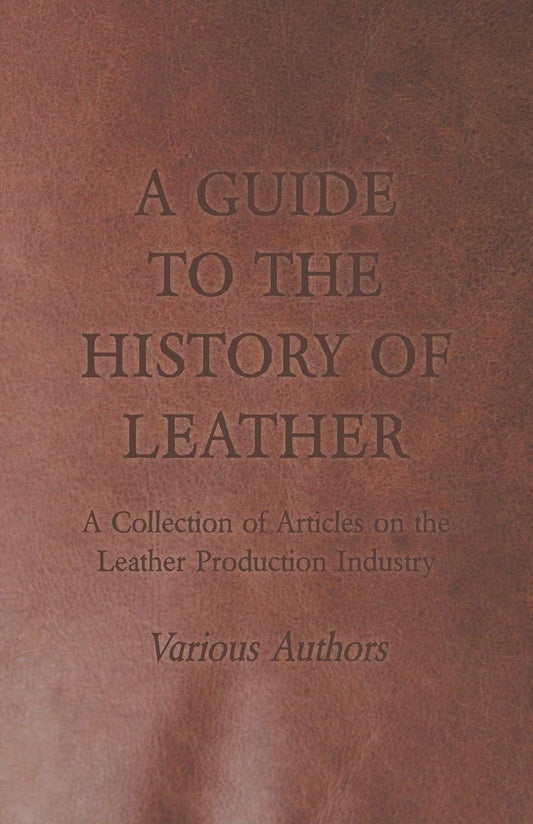 A Guide to the History of Leather - A Collection of Articles on the Leather Production Industry by Various (Author) book cover