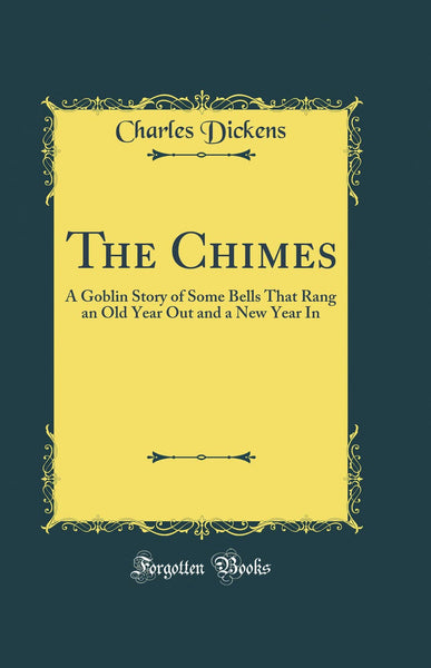 The Chimes: A Goblin Story of Some Bells That Rang an Old Year Out and a New Year in (Classic Reprint)