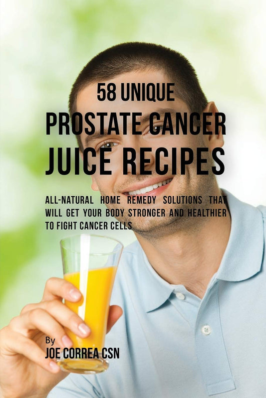 58 Unique Prostate Cancer Juice Recipes: All-natural Home Remedy Solutions That Will Get Your Body Stronger and Healthier to Fight Cancer Cells by Joe Correa CSN (Author) book cover